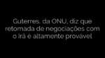 ​Guterres, da ONU, diz que retomada de negociações com o Irã é altamente provável 